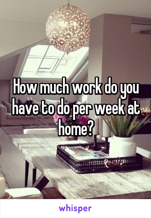 How much work do you have to do per week at home?