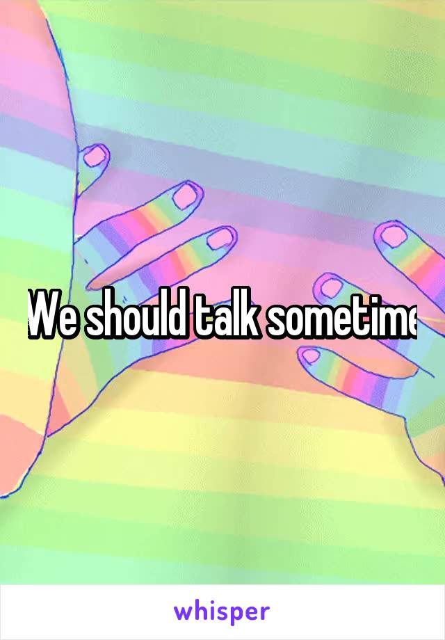 We should talk sometime