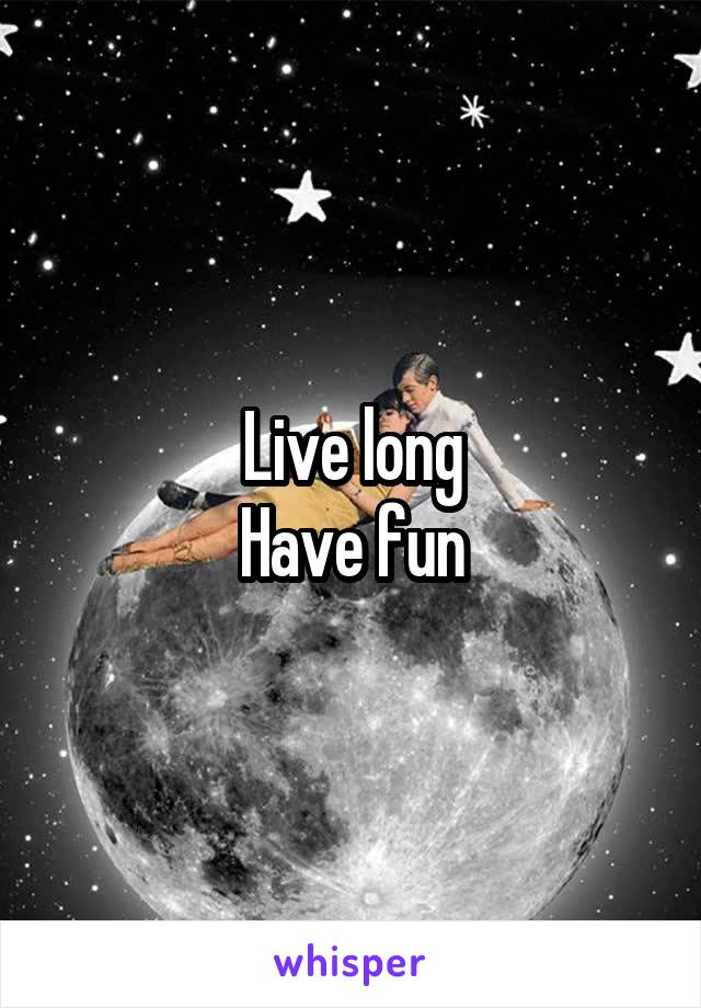 Live long
Have fun