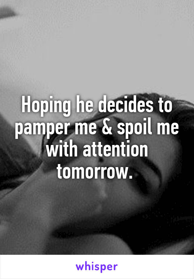 Hoping he decides to pamper me & spoil me with attention tomorrow. 