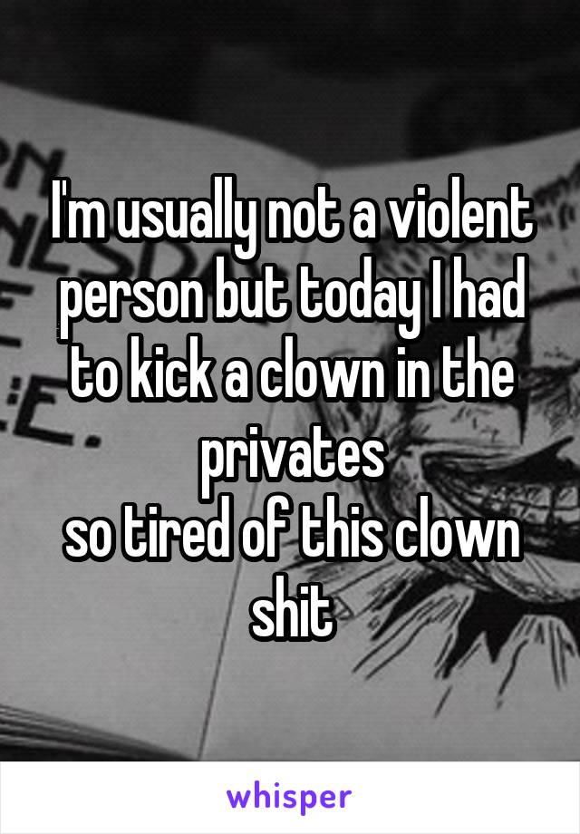 I'm usually not a violent person but today I had to kick a clown in the privates
so tired of this clown shit