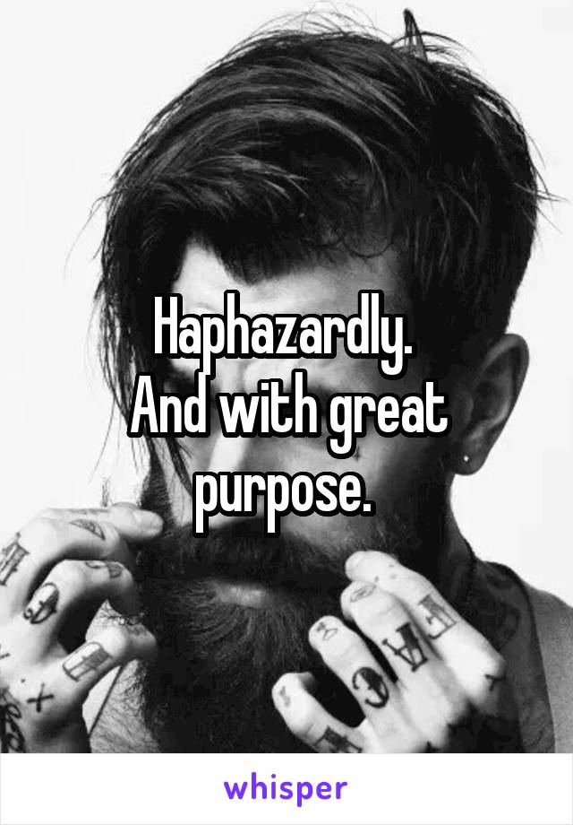 Haphazardly. 
And with great purpose. 