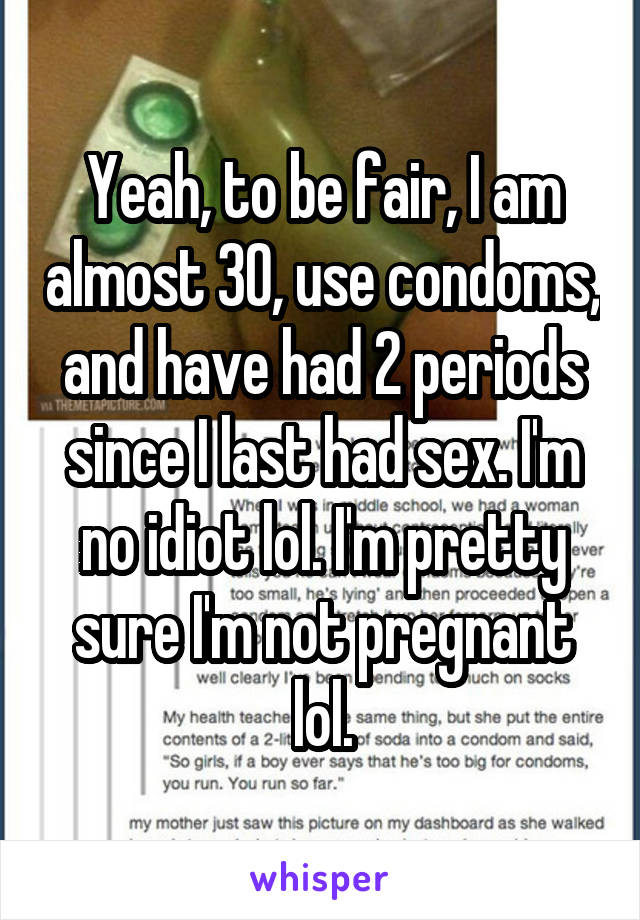 Yeah, to be fair, I am almost 30, use condoms, and have had 2 periods since I last had sex. I'm no idiot lol. I'm pretty sure I'm not pregnant lol.
