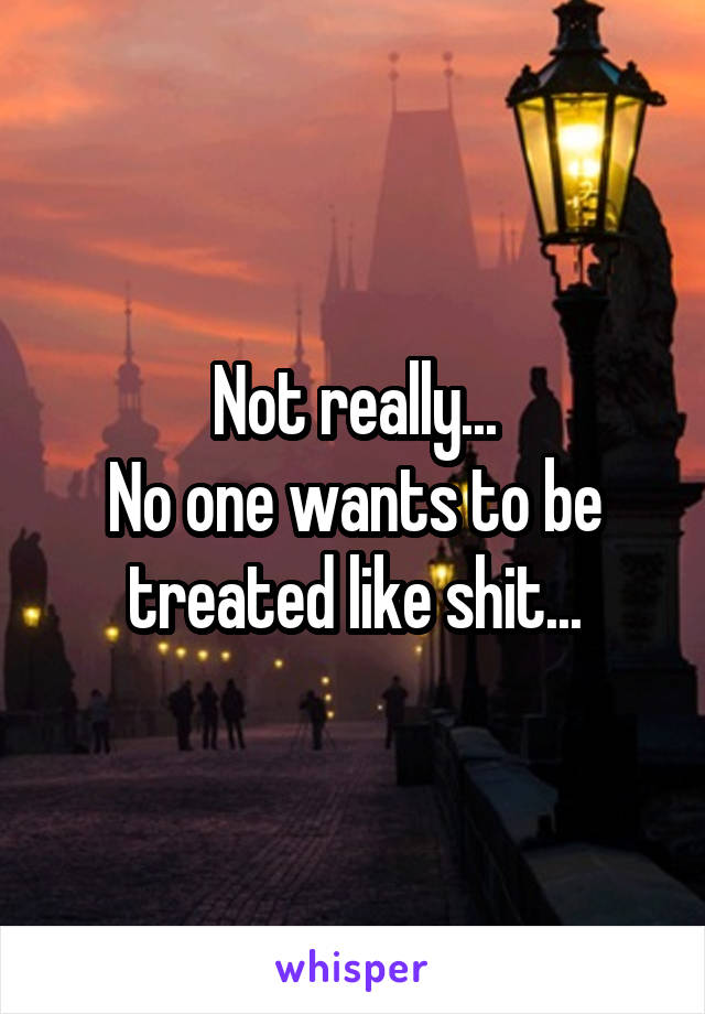 Not really...
No one wants to be treated like shit...