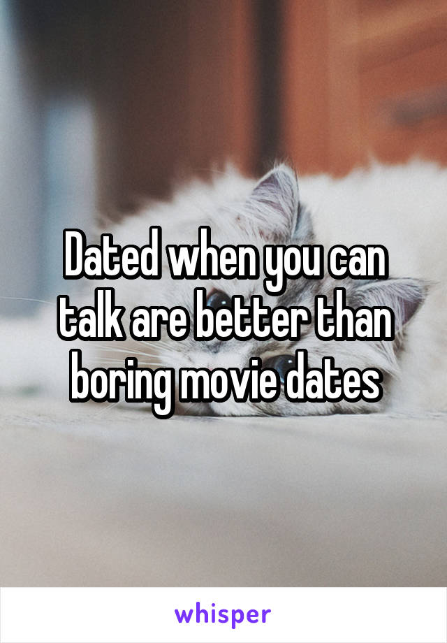 Dated when you can talk are better than boring movie dates