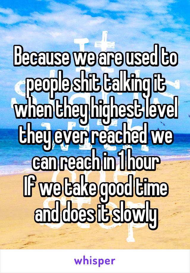 Because we are used to people shit talking it when they highest level they ever reached we can reach in 1 hour
If we take good time and does it slowly