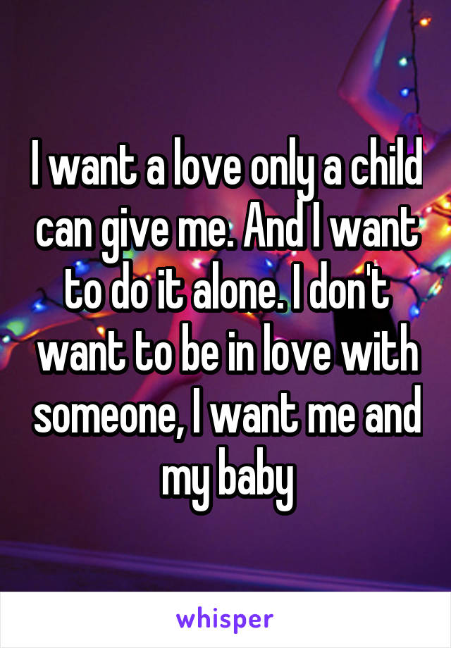 I want a love only a child can give me. And I want to do it alone. I don't want to be in love with someone, I want me and my baby