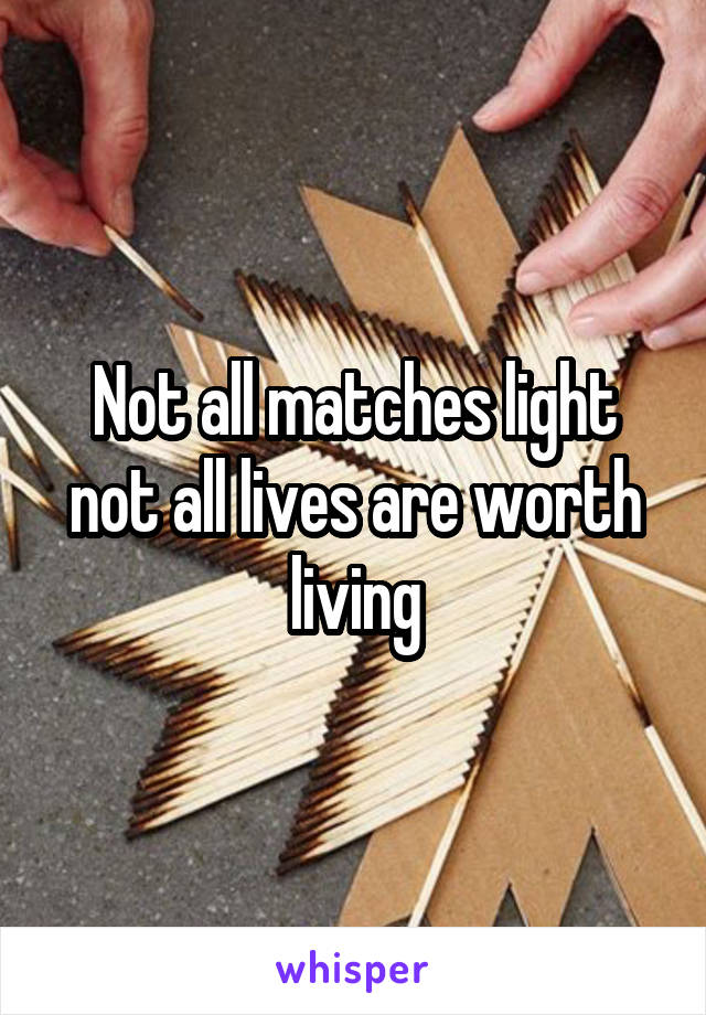 Not all matches light not all lives are worth living