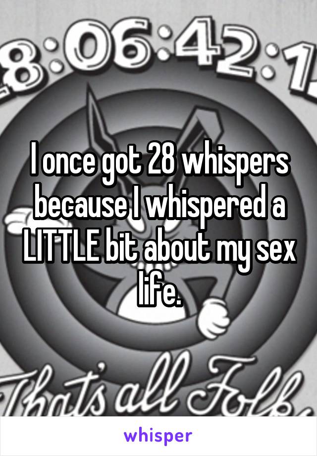 I once got 28 whispers because I whispered a LITTLE bit about my sex life.
