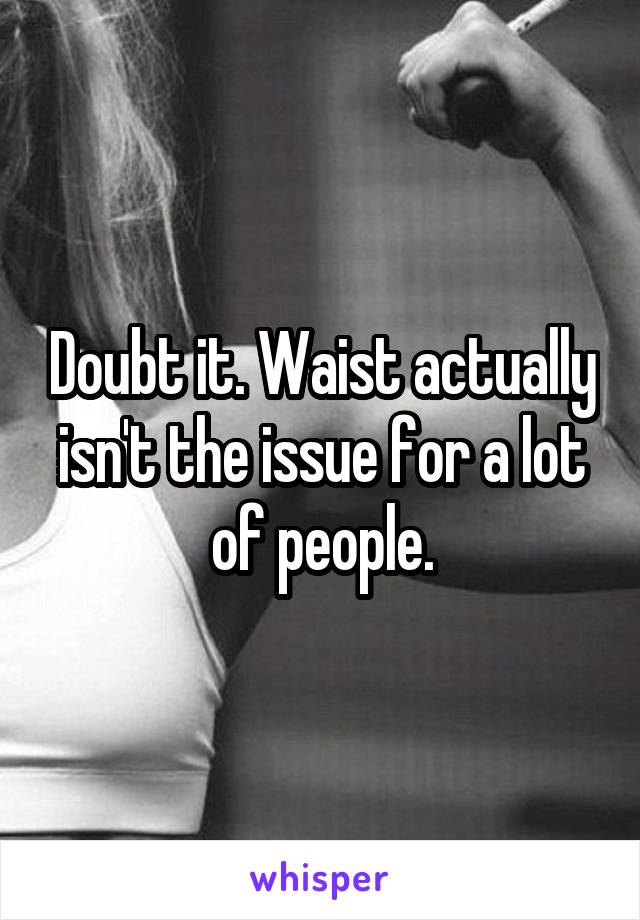 Doubt it. Waist actually isn't the issue for a lot of people.