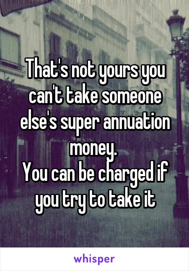 That's not yours you can't take someone else's super annuation money. 
You can be charged if you try to take it