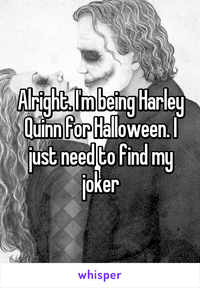 Alright. I'm being Harley Quinn for Halloween. I just need to find my joker