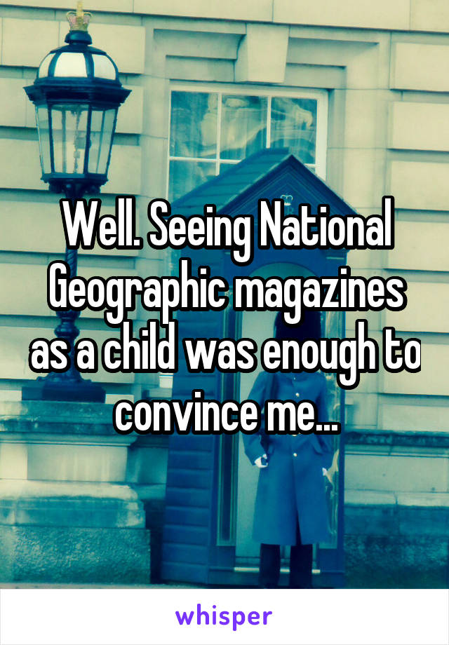 Well. Seeing National Geographic magazines as a child was enough to convince me...