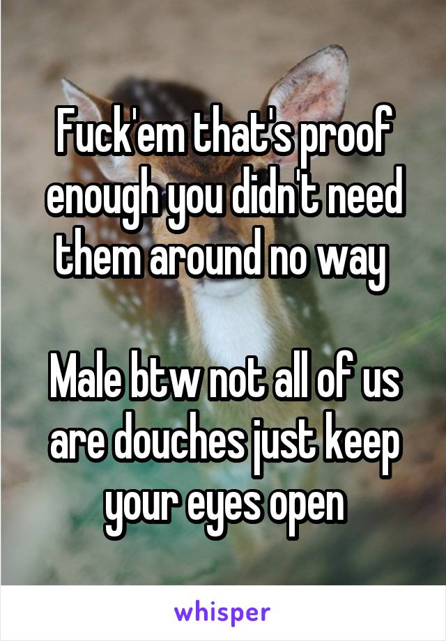 Fuck'em that's proof enough you didn't need them around no way 

Male btw not all of us are douches just keep your eyes open