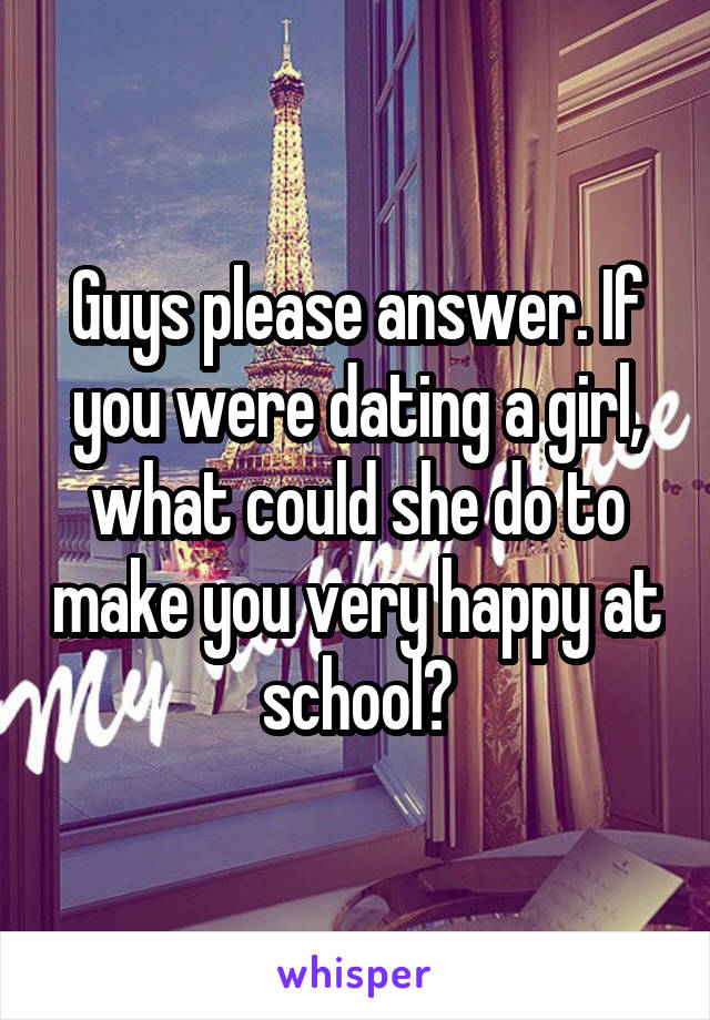 Guys please answer. If you were dating a girl, what could she do to make you very happy at school?