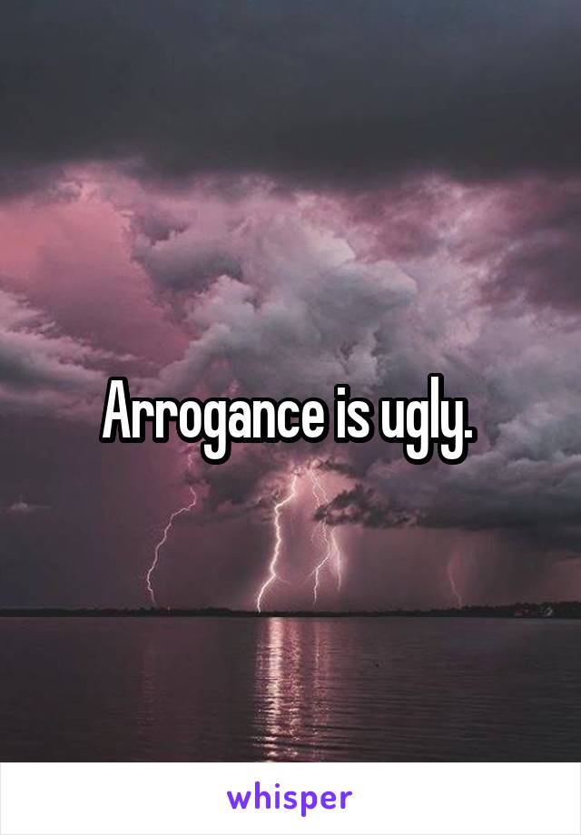 Arrogance is ugly. 