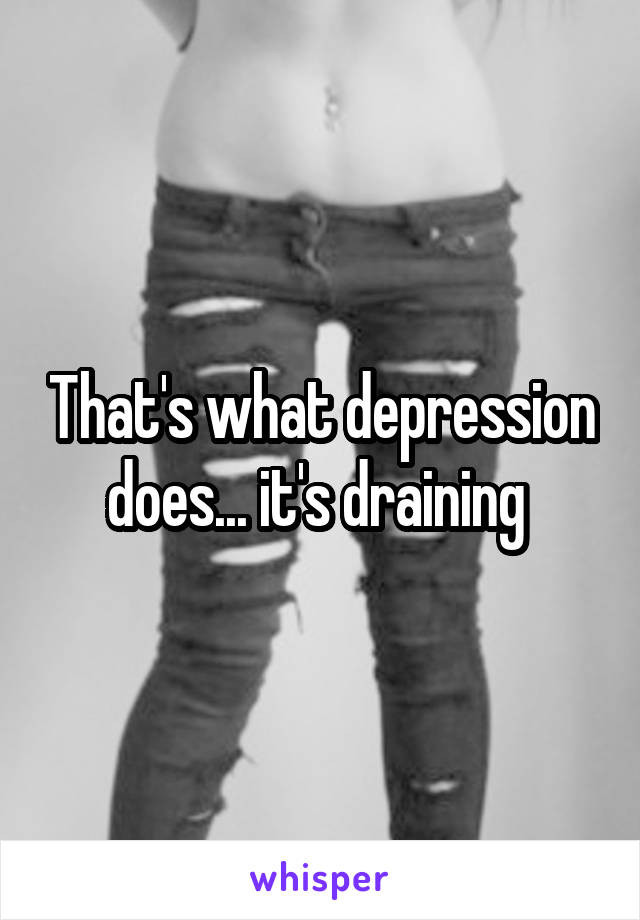 That's what depression does... it's draining 