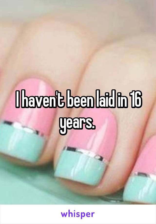 I haven't been laid in 16 years. 