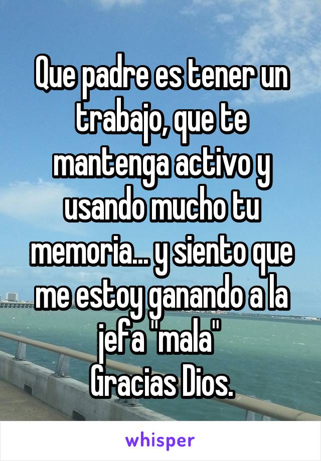 Que padre es tener un trabajo, que te mantenga activo y usando mucho tu memoria... y siento que me estoy ganando a la jefa "mala" 
Gracias Dios.