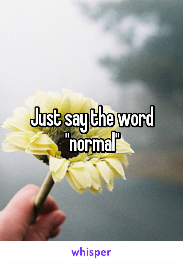 Just say the word "normal"