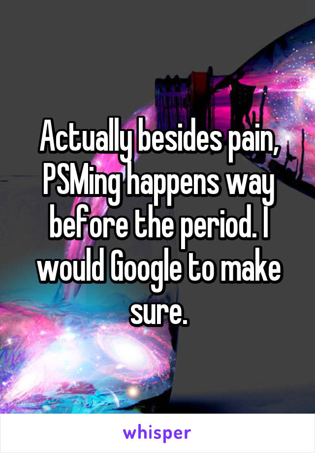 Actually besides pain, PSMing happens way before the period. I would Google to make sure.