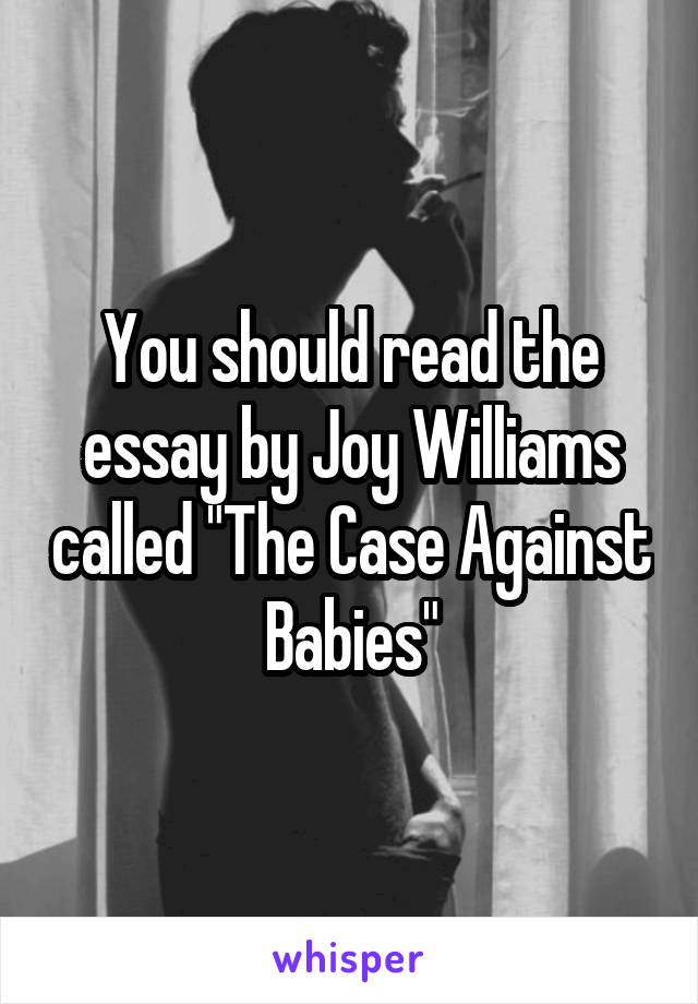 You should read the essay by Joy Williams called "The Case Against Babies"