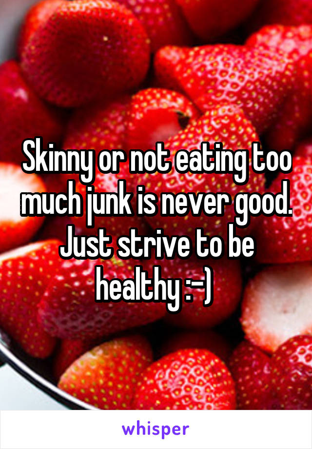 Skinny or not eating too much junk is never good. Just strive to be healthy :-) 