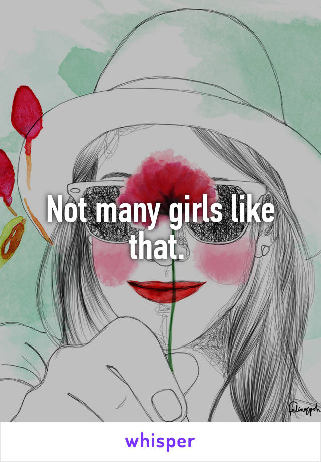Not many girls like that. 