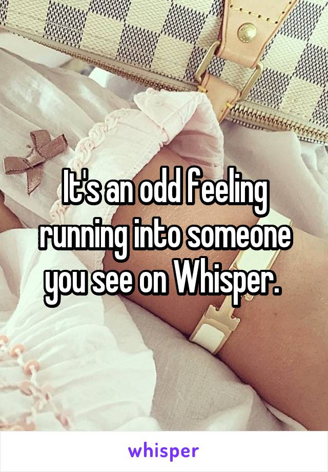 It's an odd feeling running into someone you see on Whisper. 
