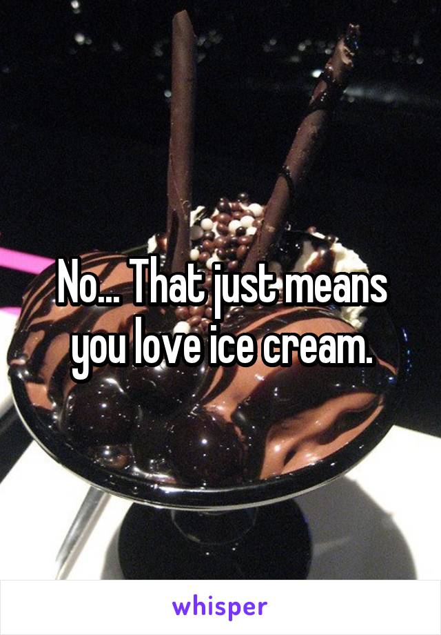 No... That just means you love ice cream.