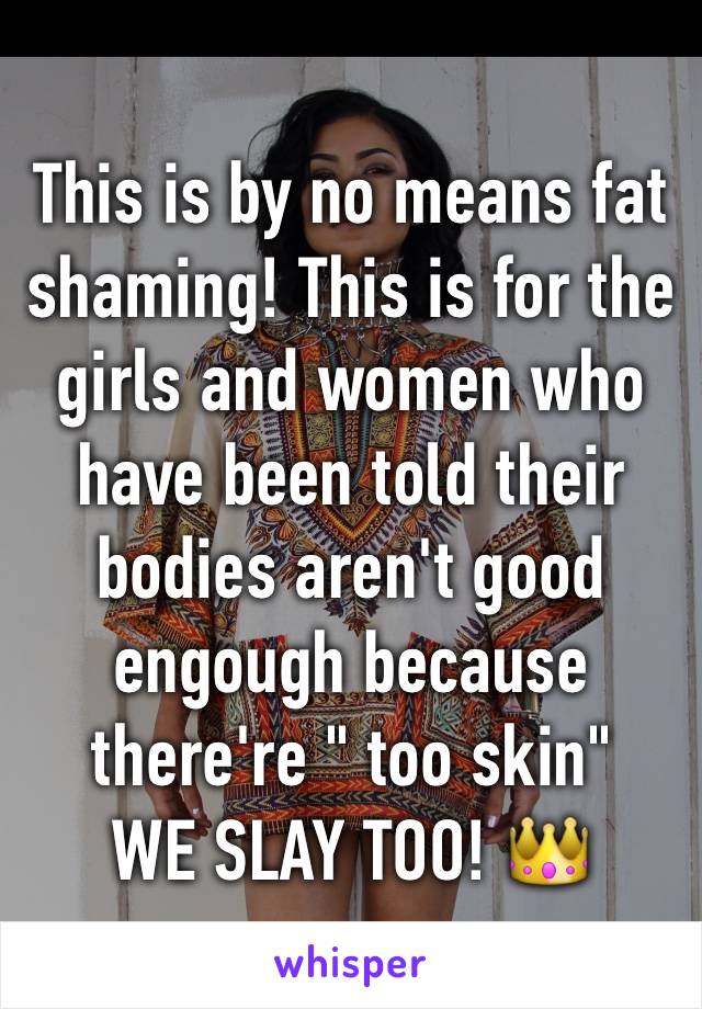 This is by no means fat shaming! This is for the girls and women who have been told their bodies aren't good engough because there're " too skin"
WE SLAY TOO! 👑
