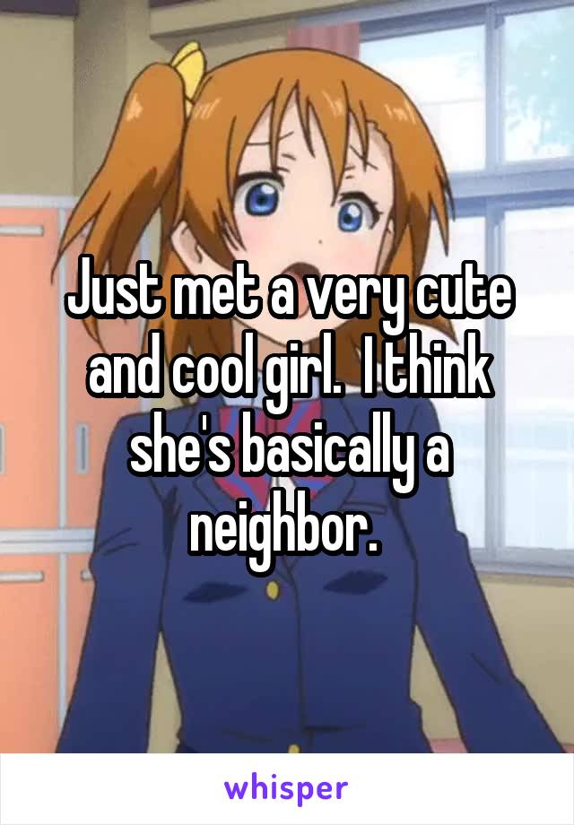 Just met a very cute and cool girl.  I think she's basically a neighbor. 
