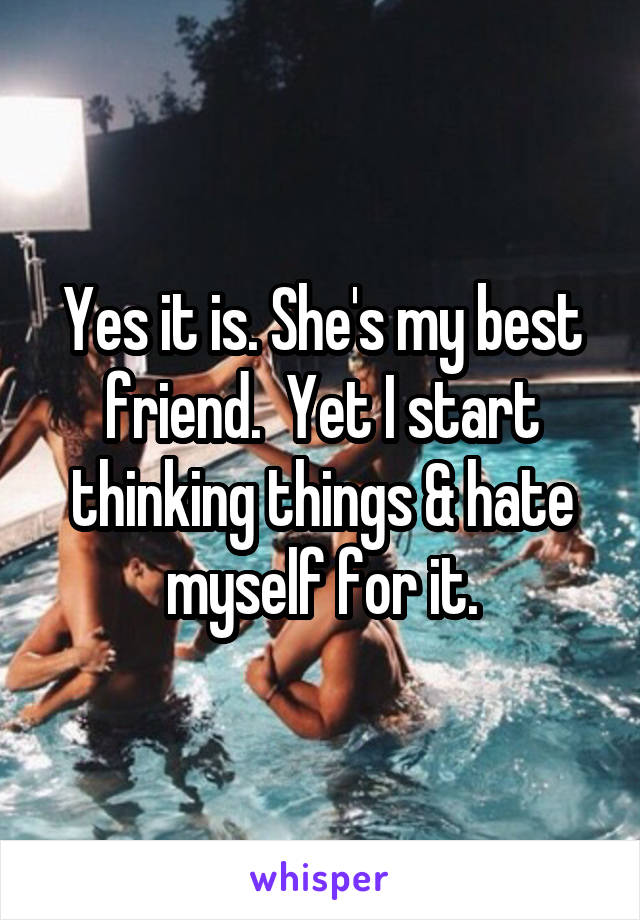 Yes it is. She's my best friend.  Yet I start thinking things & hate myself for it.