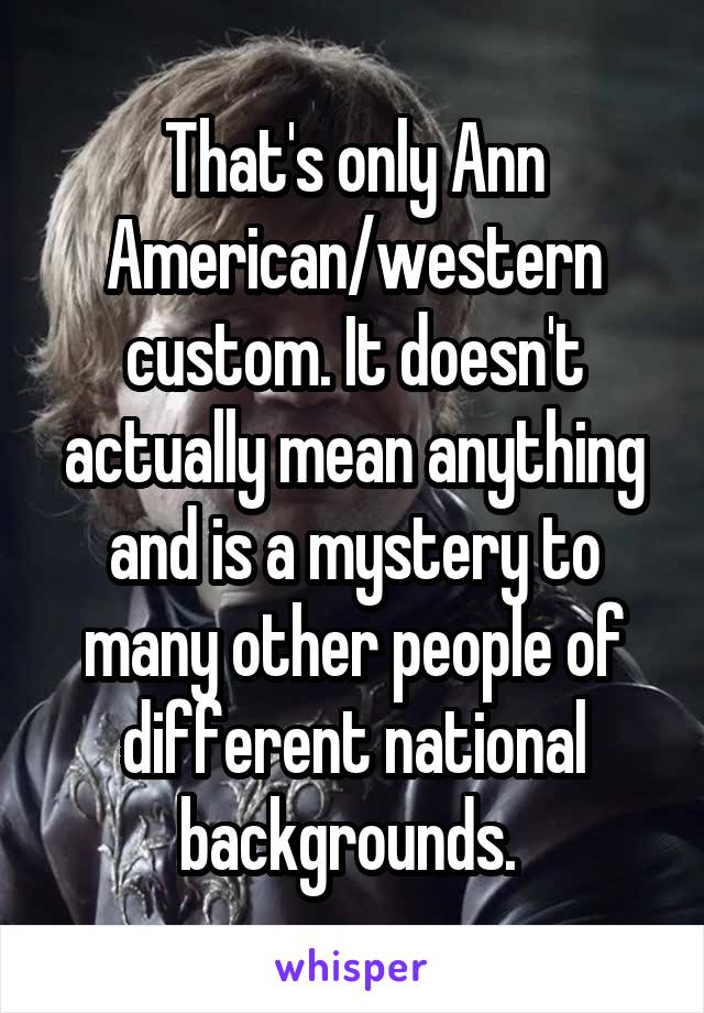 That's only Ann American/western custom. It doesn't actually mean anything and is a mystery to many other people of different national backgrounds. 