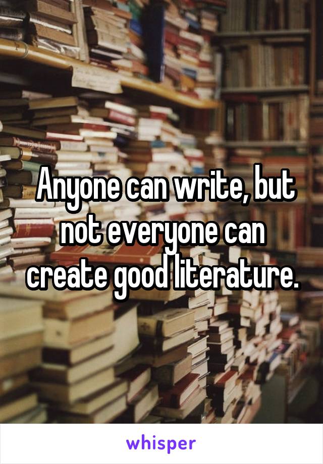  Anyone can write, but not everyone can create good literature.