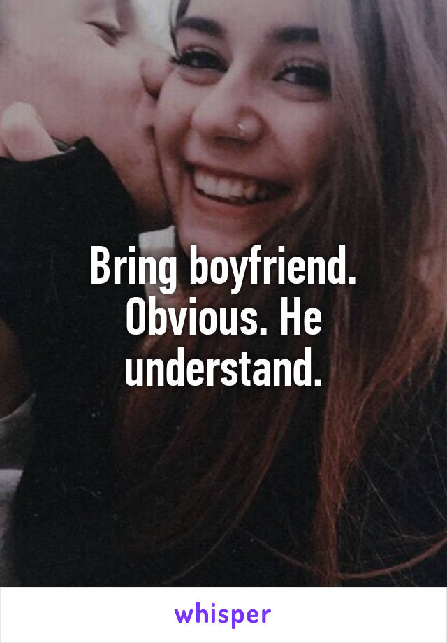 Bring boyfriend. Obvious. He understand.