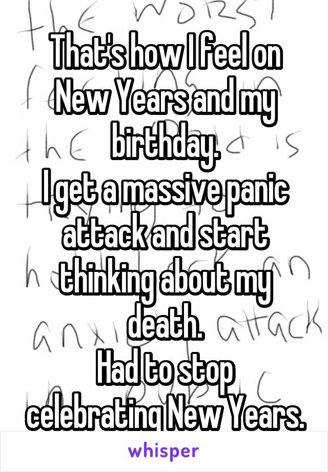 That's how I feel on New Years and my birthday.
I get a massive panic attack and start thinking about my death.
Had to stop celebrating New Years.