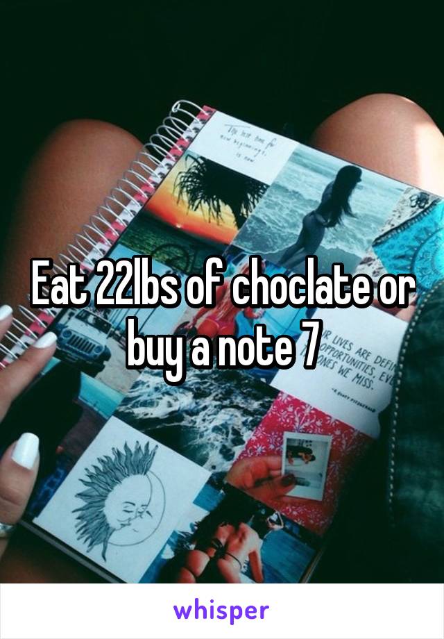 Eat 22lbs of choclate or buy a note 7