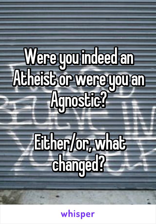 Were you indeed an Atheist or were you an Agnostic?

 Either/or, what changed?