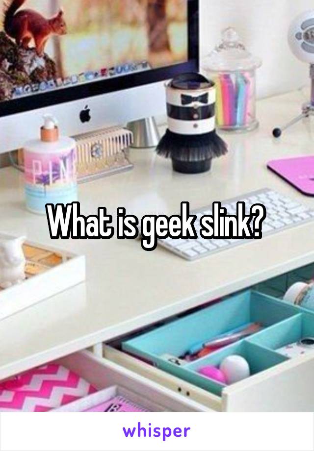 What is geek slink? 