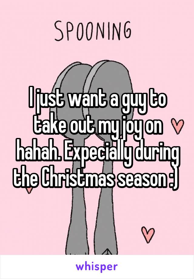I just want a guy to take out my joy on hahah. Expecially during the Christmas season :) 