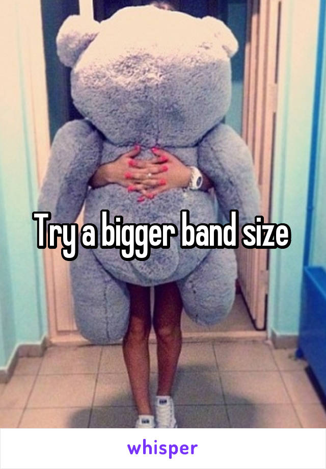 Try a bigger band size 
