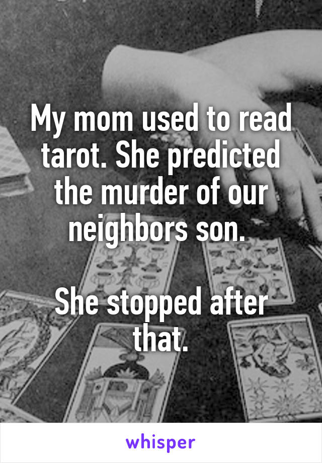 My mom used to read tarot. She predicted the murder of our neighbors son. 

She stopped after that.