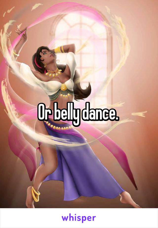 Or belly dance. 