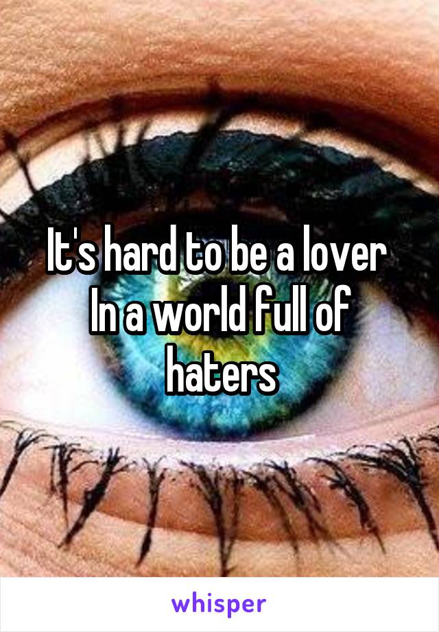 It's hard to be a lover 
In a world full of haters