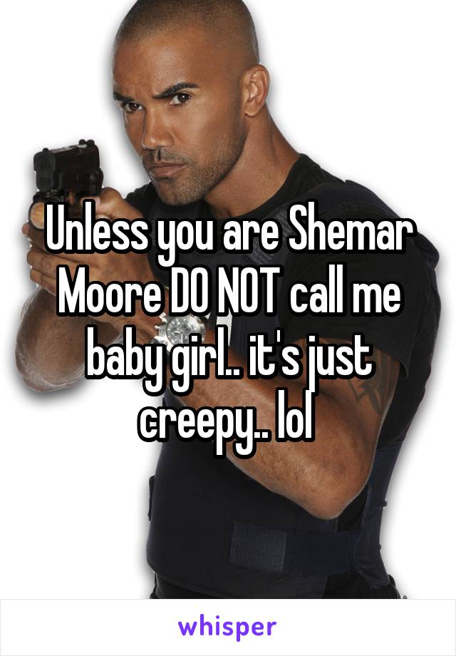 Unless you are Shemar Moore DO NOT call me baby girl.. it's just creepy.. lol 