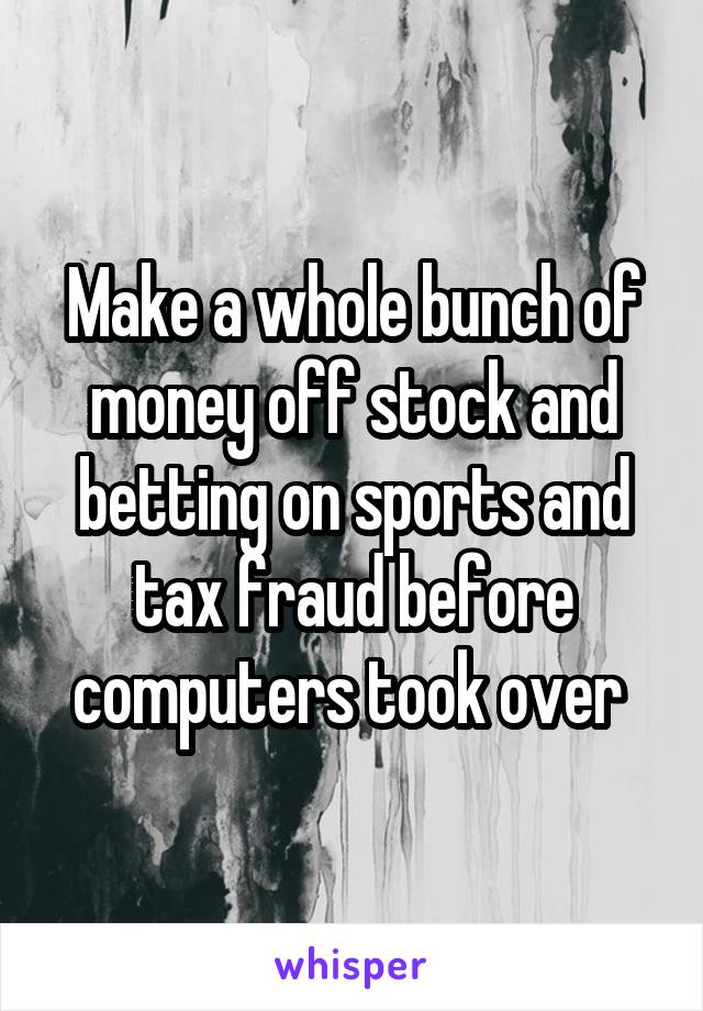 Make a whole bunch of money off stock and betting on sports and tax fraud before computers took over 