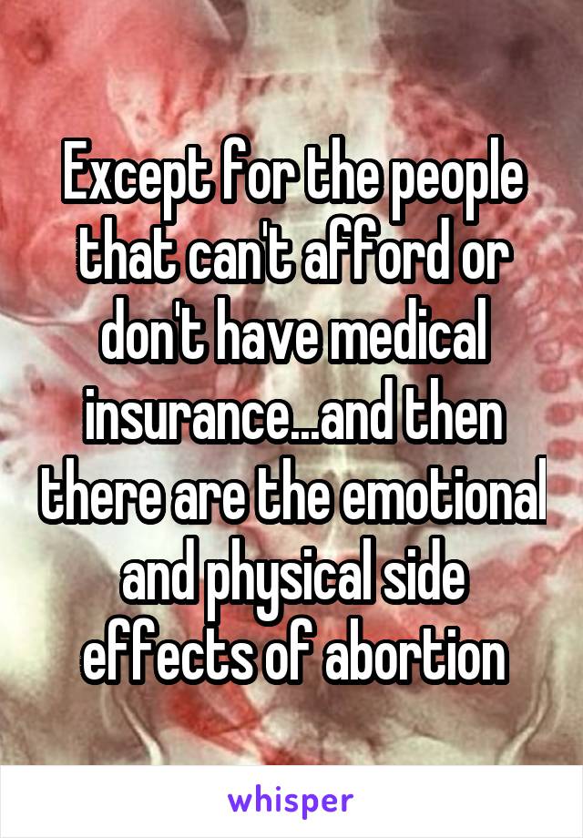 Except for the people that can't afford or don't have medical insurance...and then there are the emotional and physical side effects of abortion