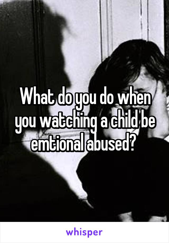 What do you do when you watching a child be emtional abused? 
