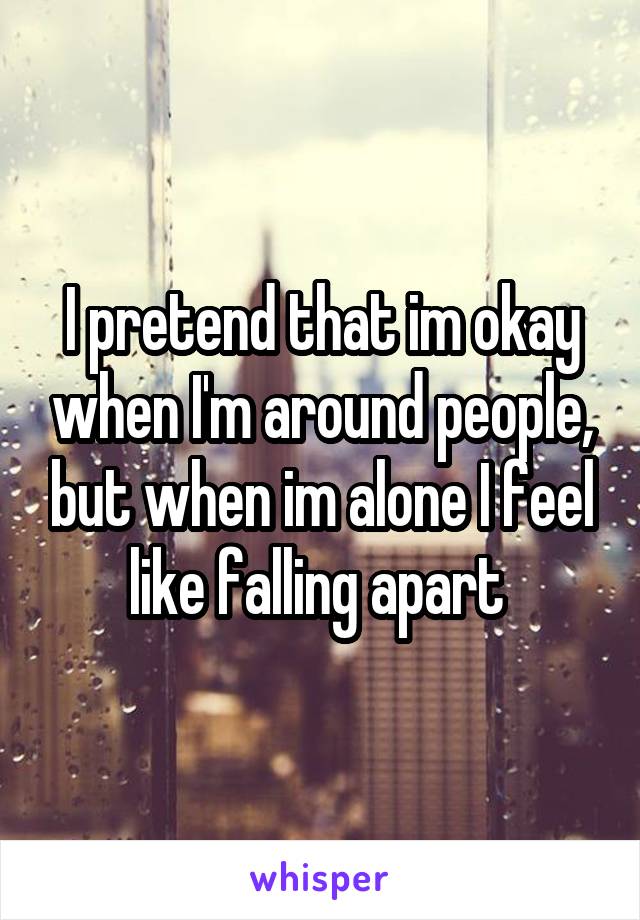 I pretend that im okay when I'm around people, but when im alone I feel like falling apart 